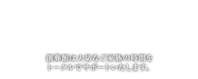 創葬館は大切なご家族の時間をトータルでサポートいたします。